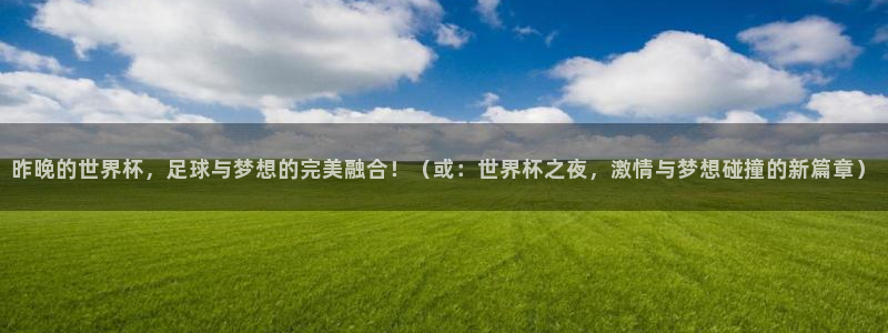 2026年世界杯赛程时间表格：昨晚的世界杯，足球与梦想的完美融合！（或：世界杯之夜，激情与梦想碰撞的新篇章）