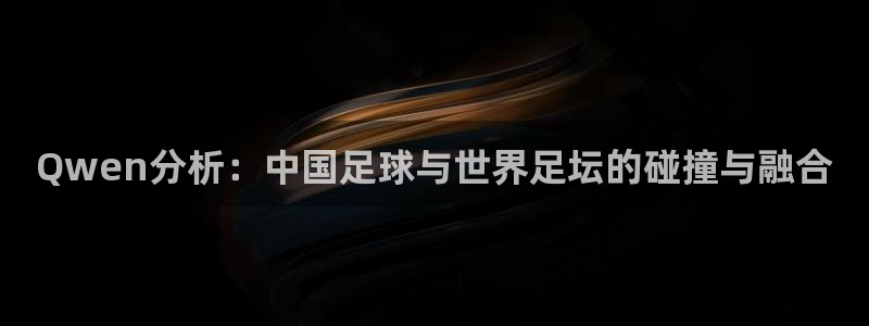 世界杯欧洲预选赛赛程：Qwen分析：中国足球与世界足坛的碰撞与融合