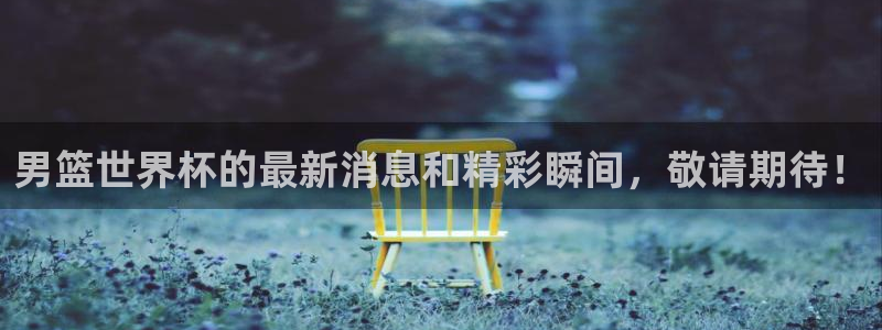 世界杯：男篮世界杯的最新消息和精彩瞬间，敬请期待！